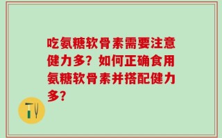 吃氨糖软骨素需要注意健力多？如何正确食用氨糖软骨素并搭配健力多？