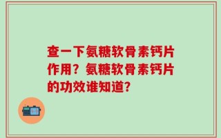 查一下氨糖软骨素钙片作用？氨糖软骨素钙片的功效谁知道？