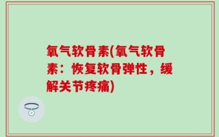 氧气软骨素(氧气软骨素：恢复软骨弹性，缓解关节疼痛)