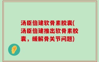 汤臣倍建软骨素胶囊(汤臣倍建推出软骨素胶囊，缓解骨关节问题)