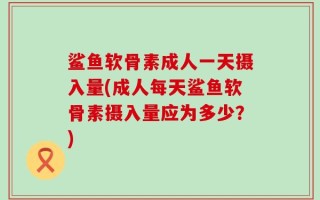 鲨鱼软骨素成人一天摄入量(成人每天鲨鱼软骨素摄入量应为多少？)