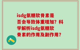 isdg氨糖软骨素是否会导致体重增加？科学解析isdg氨糖软骨素的作用及副作用？