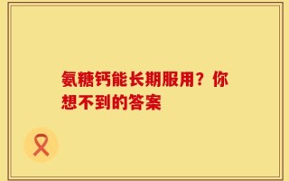 氨糖钙能长期服用？你想不到的答案