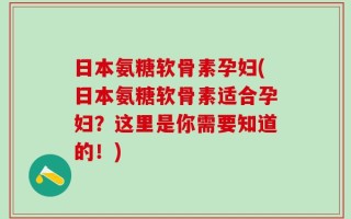 日本氨糖软骨素孕妇(日本氨糖软骨素适合孕妇？这里是你需要知道的！)