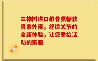 三橡树进口维骨氨糖软骨素外用，舒适关节的全新体验，让您重拾活动的乐趣