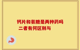 钙片和氨糖是两种药吗 二者有何区别与