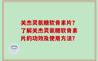 关杰灵氨糖软骨素片？了解关杰灵氨糖软骨素片的功效及使用方法？