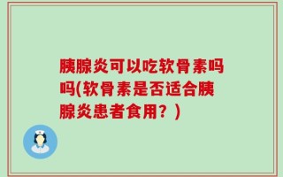 胰腺炎可以吃软骨素吗吗(软骨素是否适合胰腺炎患者食用？)