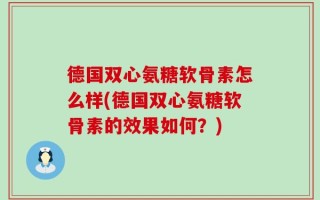 德国双心氨糖软骨素怎么样(德国双心氨糖软骨素的效果如何？)