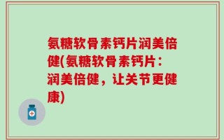 氨糖软骨素钙片润美倍健(氨糖软骨素钙片：润美倍健，让关节更健康)