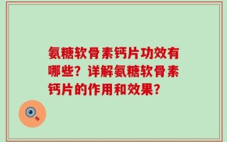 氨糖软骨素钙片功效有哪些？详解氨糖软骨素钙片的作用和效果？