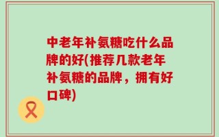 中老年补氨糖吃什么品牌的好(推荐几款老年补氨糖的品牌，拥有好口碑)