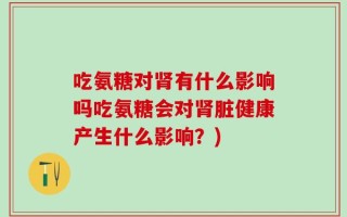 吃氨糖对肾有什么影响吗吃氨糖会对肾脏健康产生什么影响？)