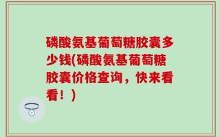 磷酸氨基葡萄糖胶囊多少钱(磷酸氨基葡萄糖胶囊价格查询，快来看看！)