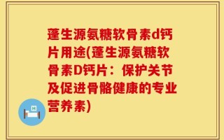 蓬生源氨糖软骨素d钙片用途(蓬生源氨糖软骨素D钙片：保护关节及促进骨骼健康的专业营养素)