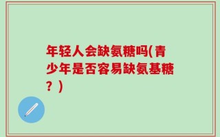 年轻人会缺氨糖吗(青少年是否容易缺氨基糖？)