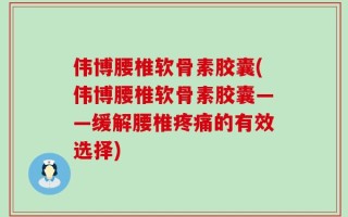 伟博腰椎软骨素胶囊(伟博腰椎软骨素胶囊——缓解腰椎疼痛的有效选择)