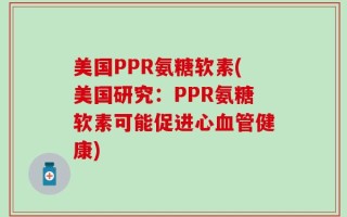 美国PPR氨糖软素(美国研究：PPR氨糖软素可能促进心血管健康)