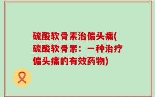 硫酸软骨素治偏头痛(硫酸软骨素：一种治疗偏头痛的有效药物)