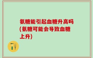 氨糖能引起血糖升高吗(氨糖可能会导致血糖上升)