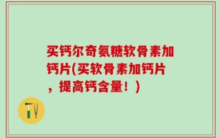 买钙尔奇氨糖软骨素加钙片(买软骨素加钙片，提高钙含量！)