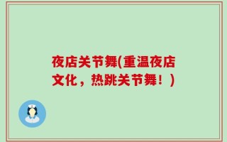 夜店关节舞(重温夜店文化，热跳关节舞！)
