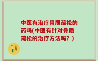 中医有治疗骨质疏松的药吗(中医有针对骨质疏松的治疗方法吗？)