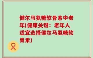 健尔马氨糖软骨素中老年(健康关键：老年人适宜选择健尔马氨糖软骨素)
