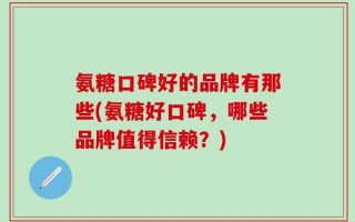 氨糖口碑好的品牌有那些(氨糖好口碑，哪些品牌值得信赖？)