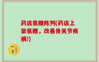 药店氨糖陈列(药店上架氨糖，改善骨关节疾病!)