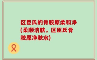 区臣氏的骨胶原柔和净(柔顺洁肤，区臣氏骨胶原净肤水)