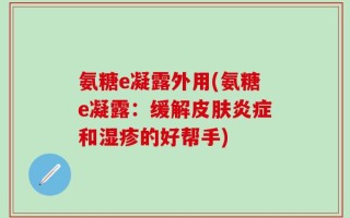 氨糖e凝露外用(氨糖e凝露：缓解皮肤炎症和湿疹的好帮手)