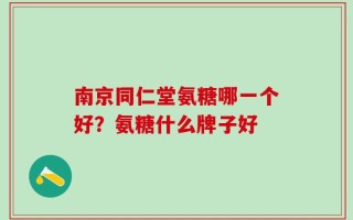南京同仁堂氨糖哪一个好？氨糖什么牌子好