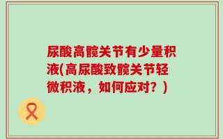 尿酸高髋关节有少量积液(高尿酸致髋关节轻微积液，如何应对？)