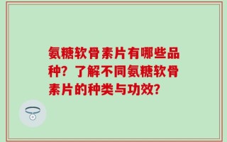 氨糖软骨素片有哪些品种？了解不同氨糖软骨素片的种类与功效？