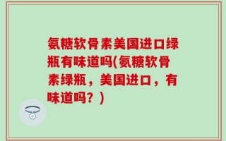 氨糖软骨素美国进口绿瓶有味道吗(氨糖软骨素绿瓶，美国进口，有味道吗？)