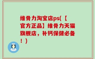 维骨力淘宝店ps(【官方正品】维骨力天猫旗舰店，补钙保健必备！)