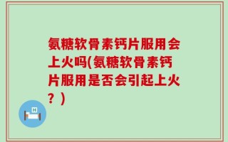 氨糖软骨素钙片服用会上火吗(氨糖软骨素钙片服用是否会引起上火？)