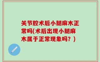 关节腔术后小腿麻木正常吗(术后出现小腿麻木属于正常现象吗？)