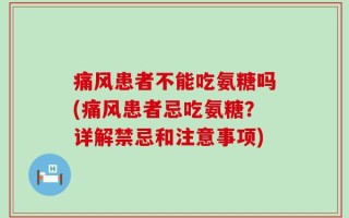 痛风患者不能吃氨糖吗(痛风患者忌吃氨糖？详解禁忌和注意事项)