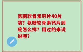 氨糖软骨素钙片40片装？氨糖软骨素钙片到底怎么样？用过的来说说呗？
