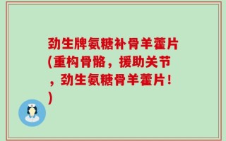 劲生牌氨糖补骨羊藿片(重构骨骼，援助关节，劲生氨糖骨羊藿片！)