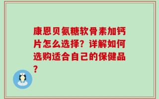 康恩贝氨糖软骨素加钙片怎么选择？详解如何选购适合自己的保健品？
