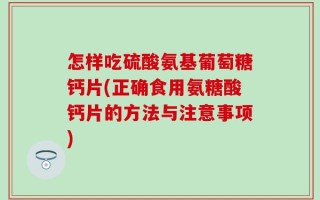怎样吃硫酸氨基葡萄糖钙片(正确食用氨糖酸钙片的方法与注意事项)