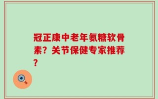 冠正康中老年氨糖软骨素？关节保健专家推荐？