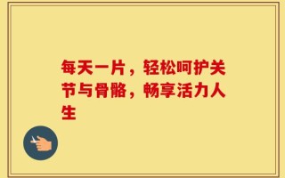 每天一片，轻松呵护关节与骨骼，畅享活力人生