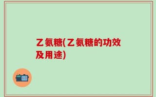乙氨糖(乙氨糖的功效及用途)