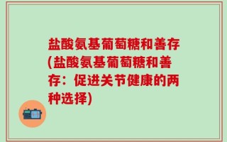 盐酸氨基葡萄糖和善存(盐酸氨基葡萄糖和善存：促进关节健康的两种选择)