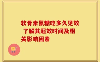 软骨素氨糖吃多久见效 了解其起效时间及相关影响因素