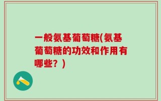 一般氨基葡萄糖(氨基葡萄糖的功效和作用有哪些？)